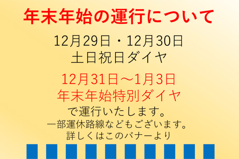 年末年始の運行について
12月29日・30日 土日祝日ダイヤ
12月29日〜1月3日 年末年始特別ダイヤ